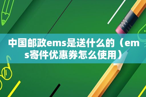 中国邮政ems是送什么的（ems寄件优惠券怎么使用）