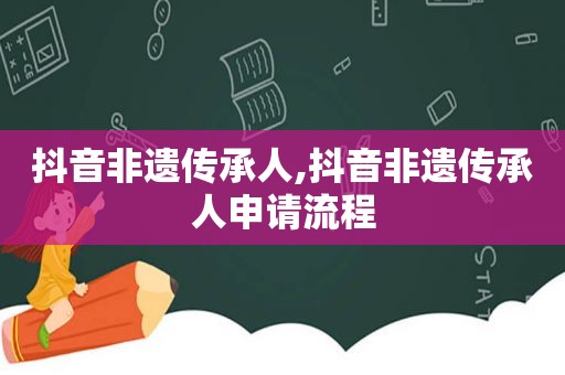 抖音非遗传承人,抖音非遗传承人申请流程