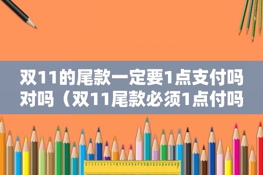 双11的尾款一定要1点支付吗对吗（双11尾款必须1点付吗）