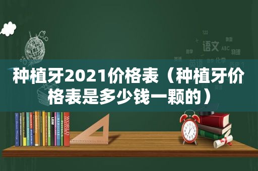 种植牙2021价格表（种植牙价格表是多少钱一颗的）