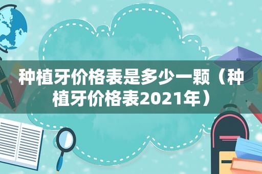 种植牙价格表是多少一颗（种植牙价格表2021年）