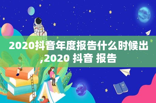 2020抖音年度报告什么时候出,2020 抖音 报告