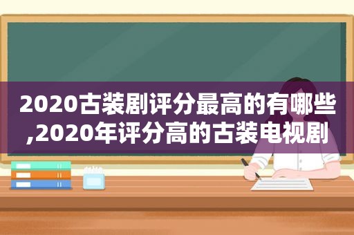 2020古装剧评分最高的有哪些,2020年评分高的古装电视剧有哪些