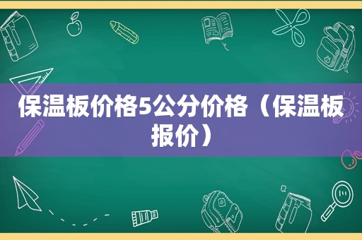 保温板价格5公分价格（保温板报价）