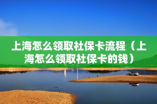 上海怎么领取社保卡流程（上海怎么领取社保卡的钱）