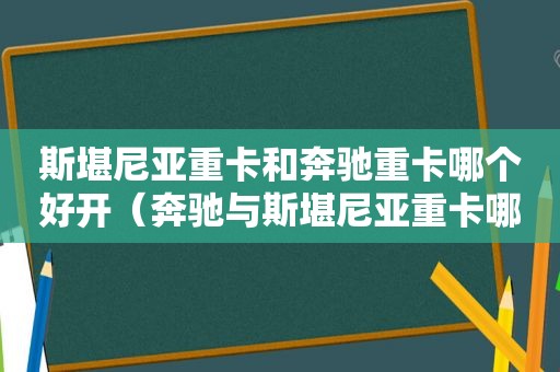 斯堪尼亚重卡和奔驰重卡哪个好开（奔驰与斯堪尼亚重卡哪个好）