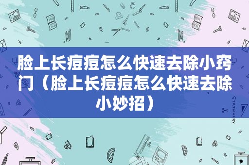 脸上长痘痘怎么快速去除小窍门（脸上长痘痘怎么快速去除小妙招）