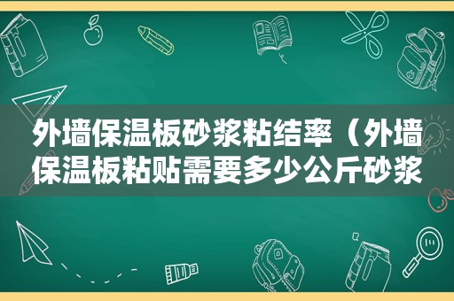 外墙保温板砂浆粘结率（外墙保温板粘贴需要多少公斤砂浆）