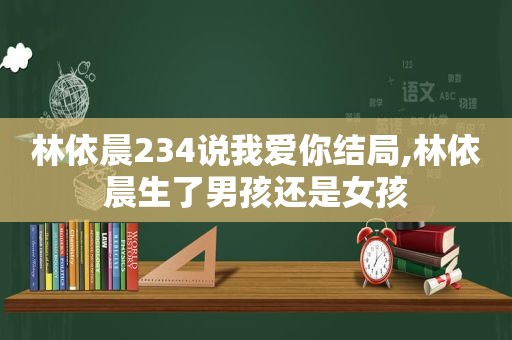 林依晨234说我爱你结局,林依晨生了男孩还是女孩