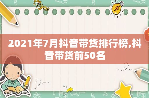 2021年7月抖音带货排行榜,抖音带货前50名