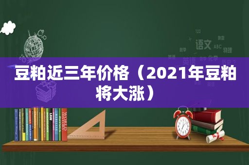 豆粕近三年价格（2021年豆粕将大涨）