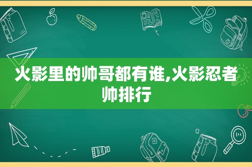 火影里的帅哥都有谁,火影忍者帅排行