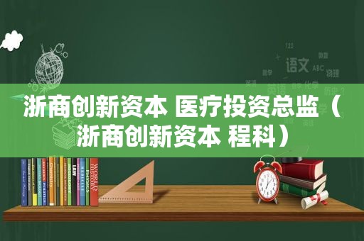 浙商创新资本 医疗投资总监（浙商创新资本 程科）