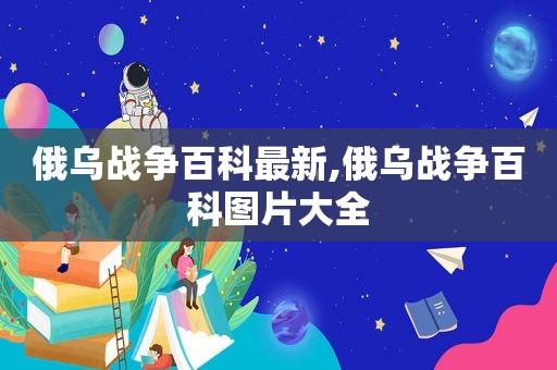 俄乌战争百科最新,俄乌战争百科图片大全