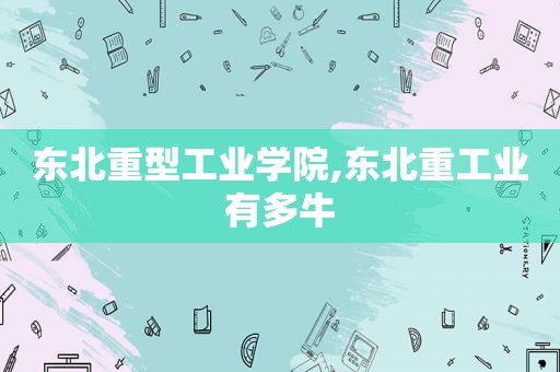 东北重型工业学院,东北重工业有多牛