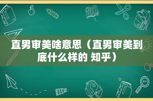 直男审美啥意思（直男审美到底什么样的 知乎）