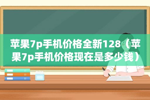 苹果7p手机价格全新128（苹果7p手机价格现在是多少钱）