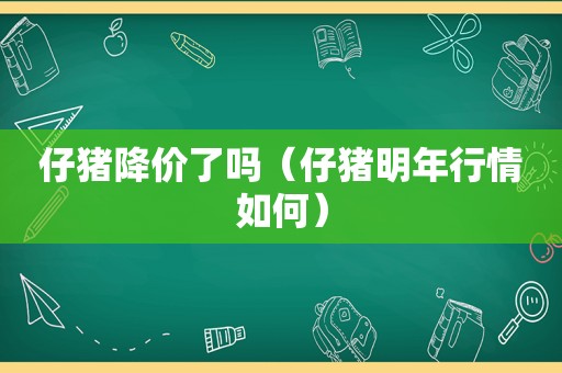 仔猪降价了吗（仔猪明年行情如何）