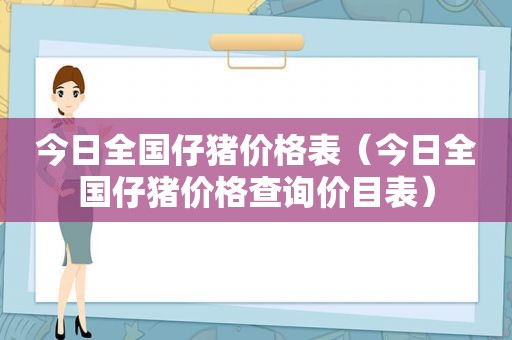 今日全国仔猪价格表（今日全国仔猪价格查询价目表）