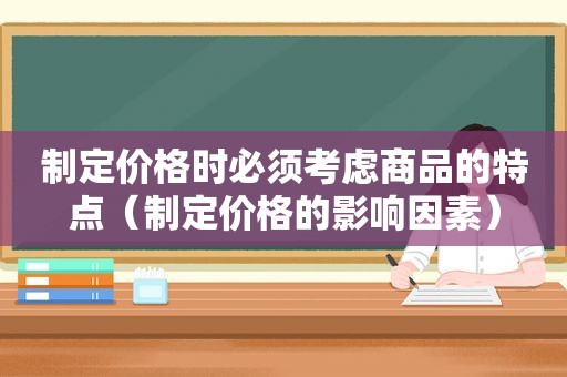 制定价格时必须考虑商品的特点（制定价格的影响因素）