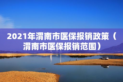 2021年渭南市医保报销政策（渭南市医保报销范围）