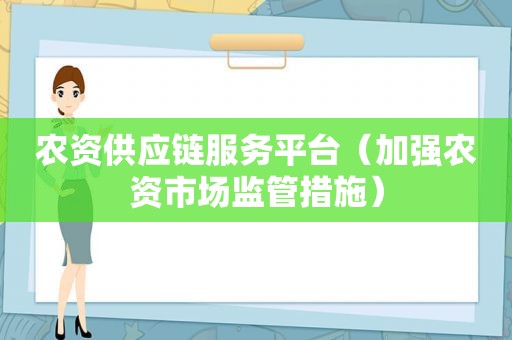 农资供应链服务平台（加强农资市场监管措施）