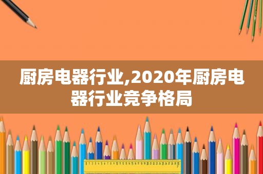 厨房电器行业,2020年厨房电器行业竞争格局