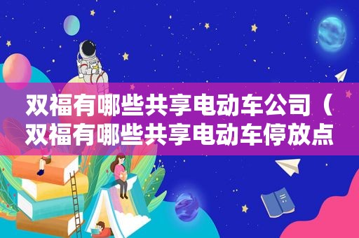 双福有哪些共享电动车公司（双福有哪些共享电动车停放点）