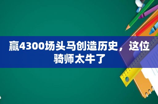 赢4300场头马创造历史，这位骑师太牛了