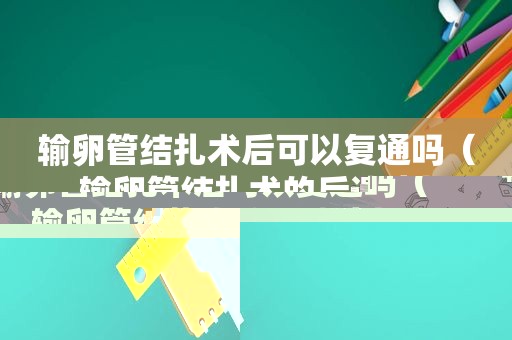 输卵管结扎术后可以复通吗（输卵管结扎术的后遗症）