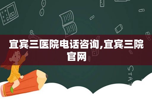 宜宾三医院电话咨询,宜宾三院官网