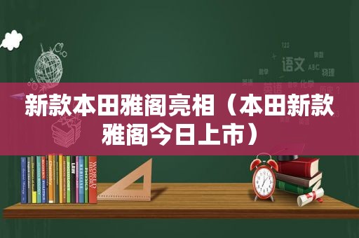 新款本田雅阁亮相（本田新款雅阁今日上市）