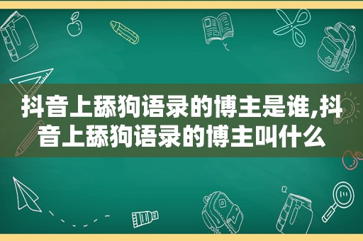 抖音上舔狗语录的博主是谁,抖音上舔狗语录的博主叫什么