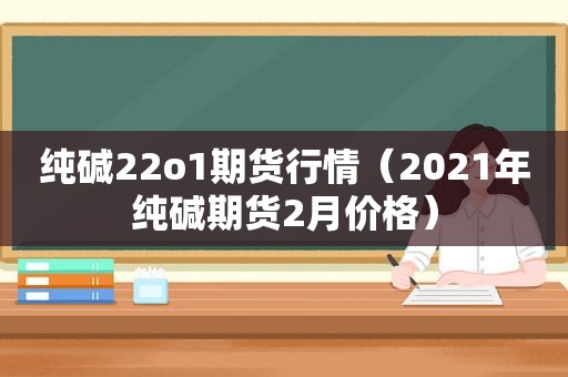 纯碱22o1期货行情（2021年纯碱期货2月价格）