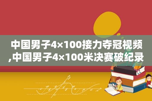 中国男子4×100接力夺冠视频,中国男子4×100米决赛破纪录