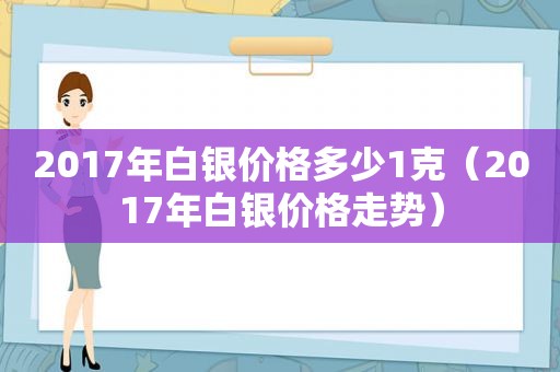 2017年白银价格多少1克（2017年白银价格走势）