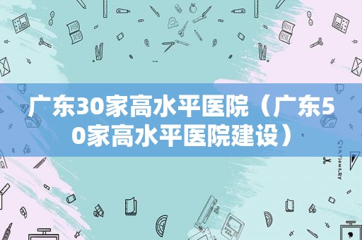 广东30家高水平医院（广东50家高水平医院建设）