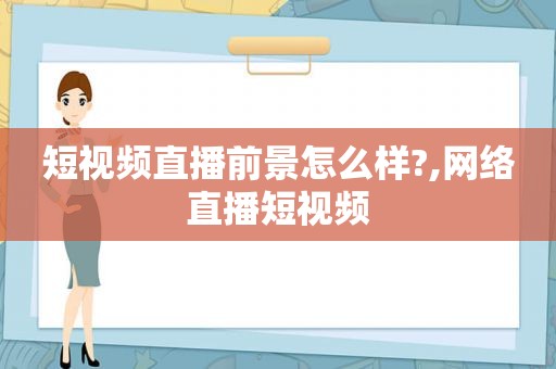 短视频直播前景怎么样?,网络直播短视频