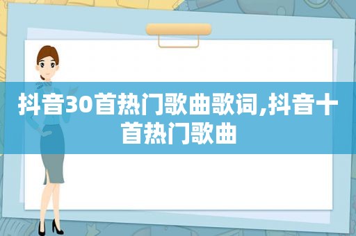 抖音30首热门歌曲歌词,抖音十首热门歌曲