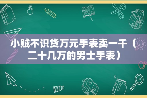 小贼不识货万元手表卖一千（二十几万的男士手表）