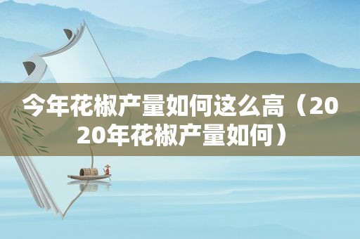 今年花椒产量如何这么高（2020年花椒产量如何）