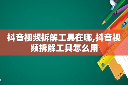 抖音视频拆解工具在哪,抖音视频拆解工具怎么用