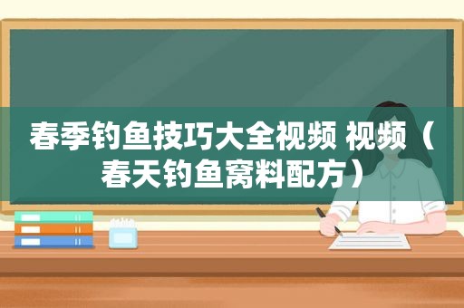 春季钓鱼技巧大全视频 视频（春天钓鱼窝料配方）