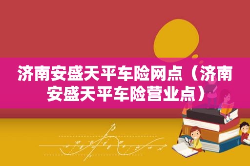 济南安盛天平车险网点（济南安盛天平车险营业点）