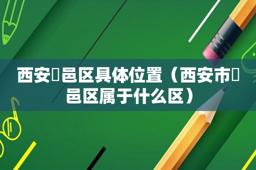 西安鄠邑区具 *** 置（西安市鄠邑区属于什么区）