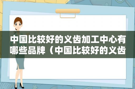 中国比较好的义齿加工中心有哪些品牌（中国比较好的义齿加工中心有哪些厂家）