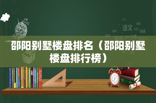 邵阳别墅楼盘排名（邵阳别墅楼盘排行榜）