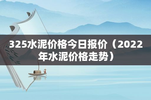 325水泥价格今日报价（2022年水泥价格走势）