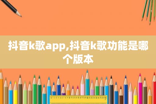 抖音k歌app,抖音k歌功能是哪个版本