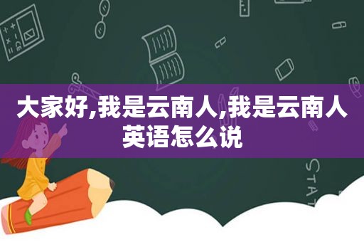 大家好,我是云南人,我是云南人英语怎么说